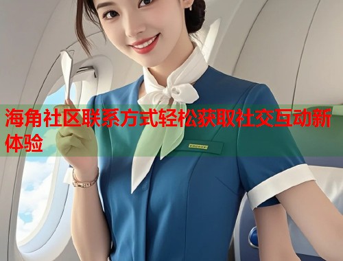 海角社区联系方式轻松获取社交互动新体验