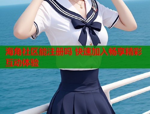 海角社区能注册吗 快速加入畅享精彩互动体验