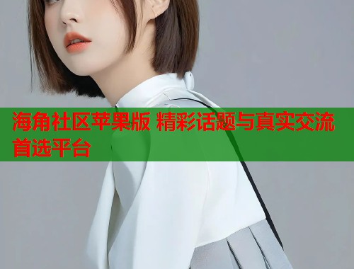 海角社区苹果版 精彩话题与真实交流首选平台