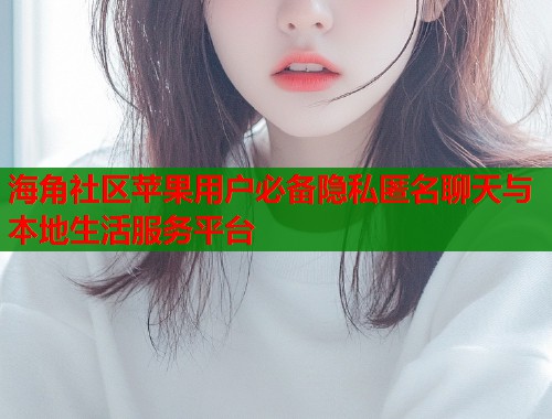 海角社区苹果用户必备隐私匿名聊天与本地生活服务平台