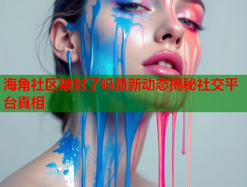 海角社区被封了吗最新动态揭秘社交平台真相