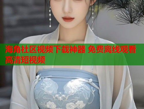 海角社区视频下载神器 免费离线观看高清短视频