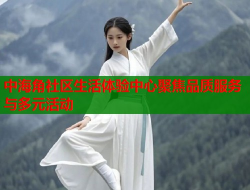 中海角社区生活体验中心聚焦品质服务与多元活动