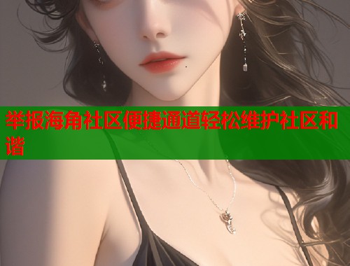 举报海角社区便捷通道轻松维护社区和谐
