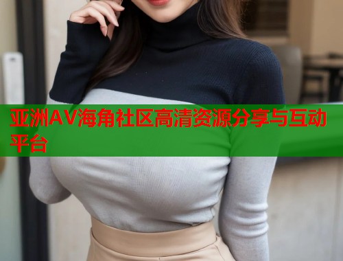 亚洲AV海角社区高清资源分享与互动平台