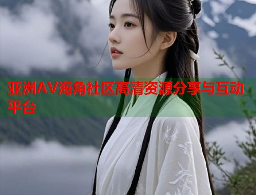 亚洲AV海角社区高清资源分享与互动平台