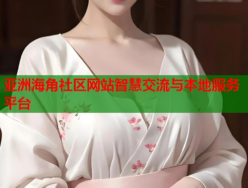 亚洲海角社区网站智慧交流与本地服务平台