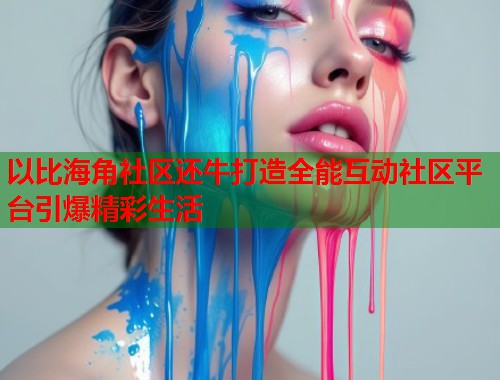 以比海角社区还牛打造全能互动社区平台引爆精彩生活