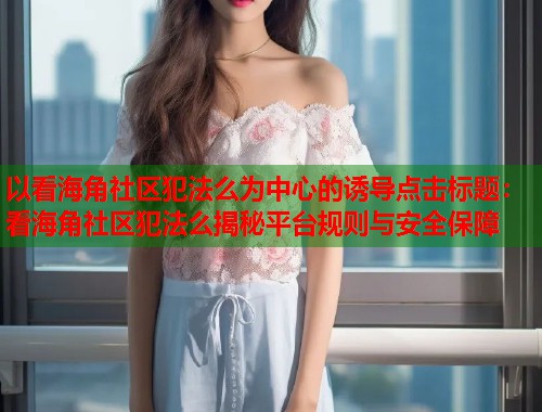 以看海角社区犯法么为中心的诱导点击标题：看海角社区犯法么揭秘平台规则与安全保障