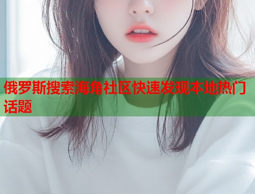俄罗斯搜索海角社区快速发现本地热门话题