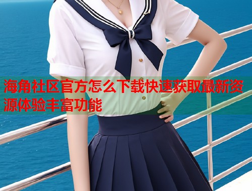 海角社区官方怎么下载快速获取最新资源体验丰富功能