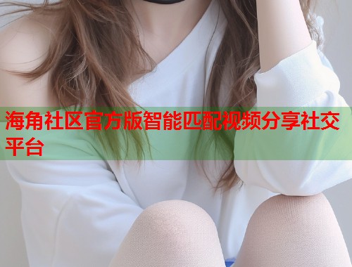 海角社区官方版智能匹配视频分享社交平台