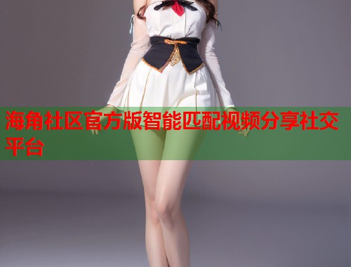 海角社区官方版智能匹配视频分享社交平台