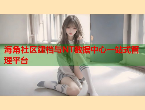 海角社区建档与NT数据中心一站式管理平台