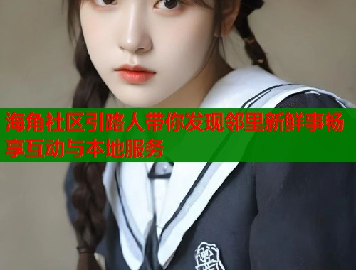 海角社区引路人带你发现邻里新鲜事畅享互动与本地服务