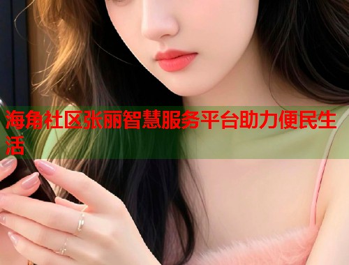 海角社区张丽智慧服务平台助力便民生活