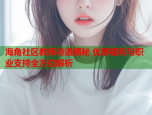 海角社区教师待遇揭秘 优厚福利与职业支持全方位解析