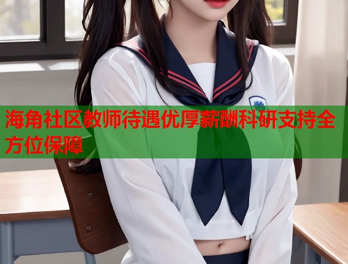 海角社区教师待遇优厚薪酬科研支持全方位保障