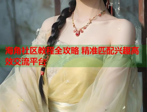 海角社区教程全攻略 精准匹配兴趣高效交流平台