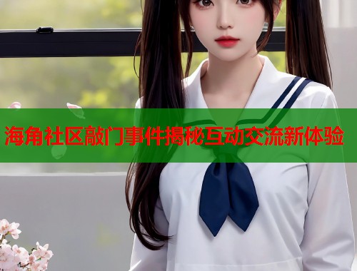 海角社区敲门事件揭秘互动交流新体验