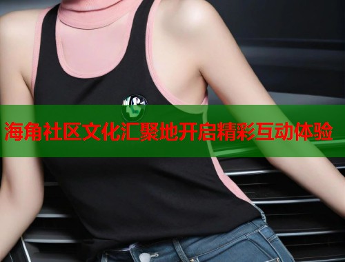 海角社区文化汇聚地开启精彩互动体验