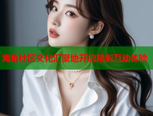 海角社区文化汇聚地开启精彩互动体验