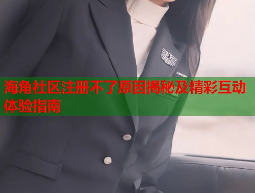 海角社区注册不了原因揭秘及精彩互动体验指南