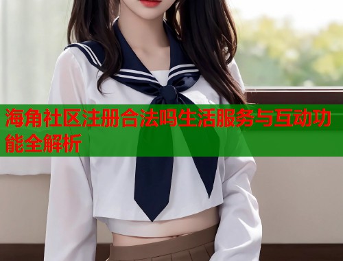 海角社区注册合法吗生活服务与互动功能全解析