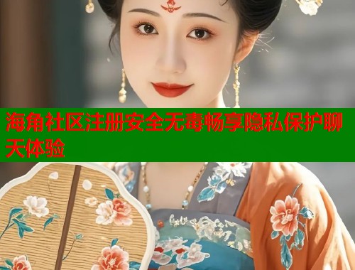 海角社区注册安全无毒畅享隐私保护聊天体验