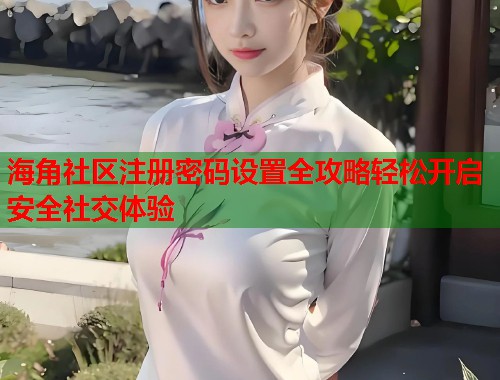 海角社区注册密码设置全攻略轻松开启安全社交体验