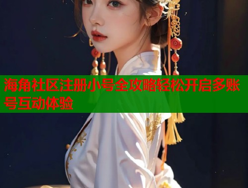 海角社区注册小号全攻略轻松开启多账号互动体验