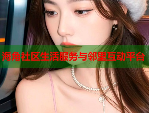 海角社区生活服务与邻里互动平台