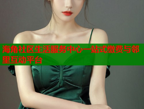海角社区生活服务中心一站式缴费与邻里互动平台