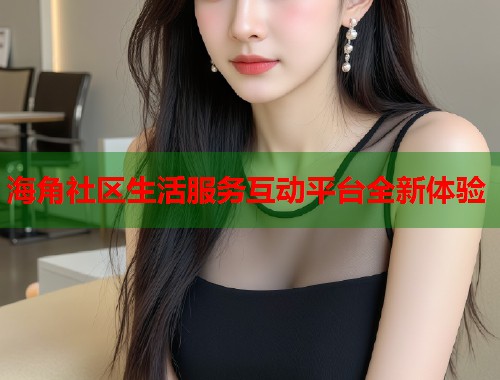 海角社区生活服务互动平台全新体验