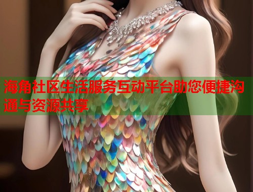 海角社区生活服务互动平台助您便捷沟通与资源共享