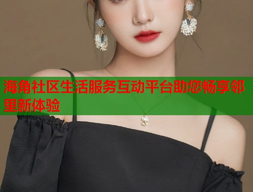 海角社区生活服务互动平台助您畅享邻里新体验