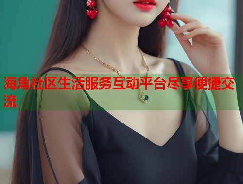 海角社区生活服务互动平台尽享便捷交流