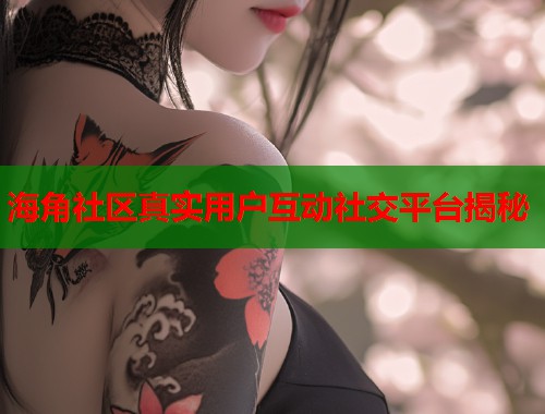 海角社区真实用户互动社交平台揭秘