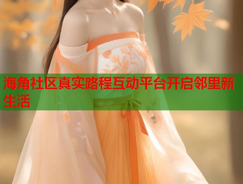 海角社区真实路程互动平台开启邻里新生活