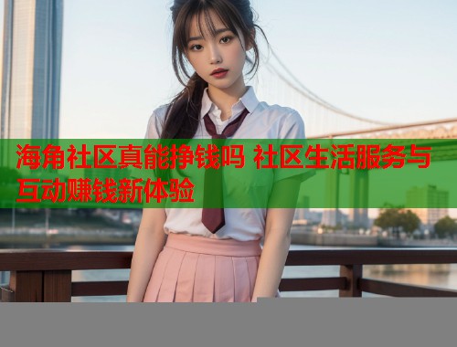 海角社区真能挣钱吗 社区生活服务与互动赚钱新体验
