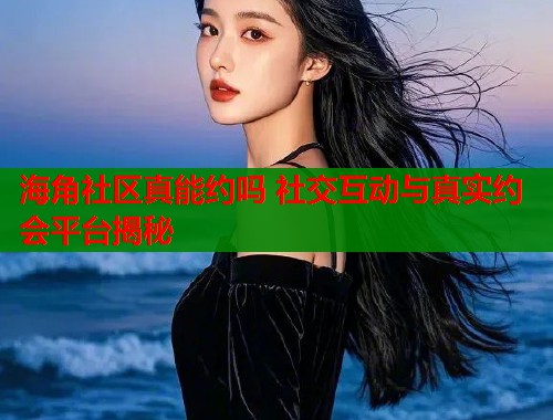 海角社区真能约吗 社交互动与真实约会平台揭秘