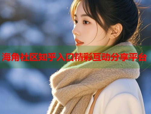 海角社区知乎入口精彩互动分享平台