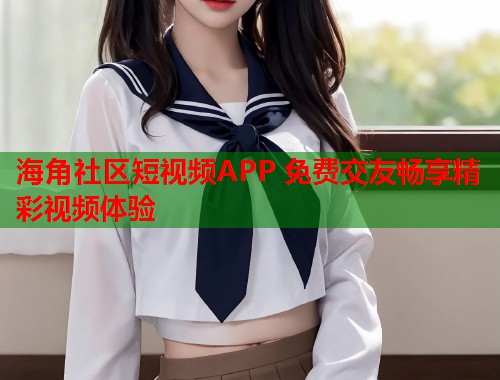 海角社区短视频APP 免费交友畅享精彩视频体验