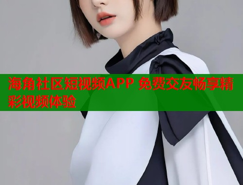 海角社区短视频APP 免费交友畅享精彩视频体验