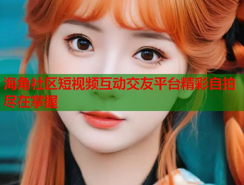 海角社区短视频互动交友平台精彩自拍尽在掌握