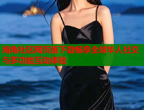海角社区网页版下载畅享全球华人社交与多功能互动体验