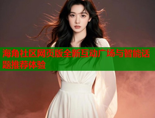海角社区网页版全新互动广场与智能话题推荐体验