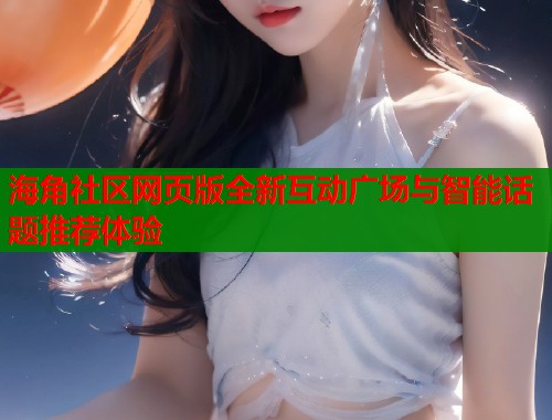 海角社区网页版全新互动广场与智能话题推荐体验
