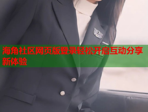 海角社区网页版登录轻松开启互动分享新体验