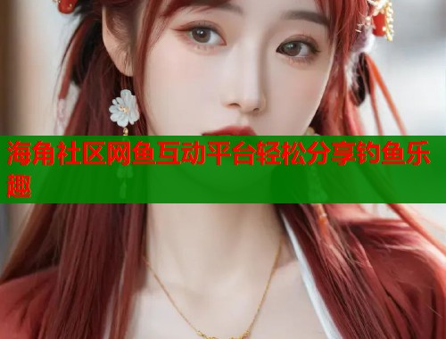 海角社区网鱼互动平台轻松分享钓鱼乐趣